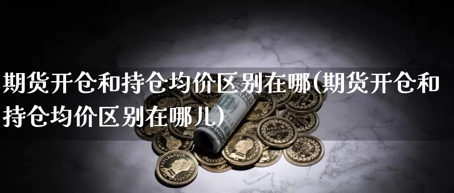 期货开仓和持仓均价区别在哪(期货开仓和持仓均价区别在哪儿)_https://hj.wpmee.com_原油期货_第1张