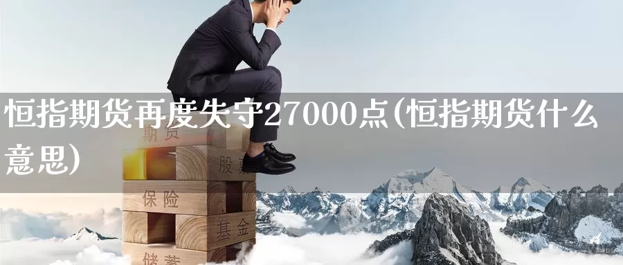 恒指期货再度失守27000点(恒指期货什么意思)_https://hj.wpmee.com_期货资讯_第1张