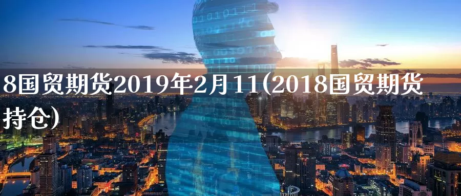 8国贸期货2019年2月11(2018国贸期货持仓)_https://hj.wpmee.com_原油期货喊单_第1张