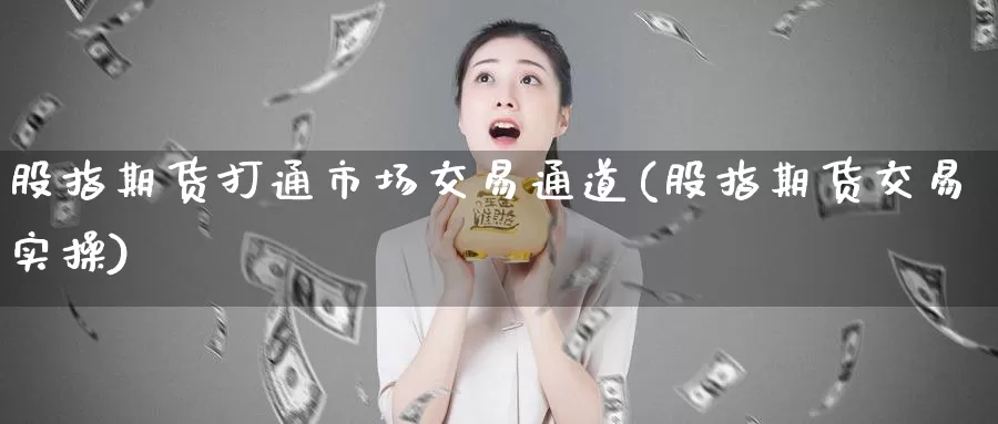 股指期货打通市场交易通道(股指期货交易实操)_https://hj.wpmee.com_黄金期货直播室_第1张