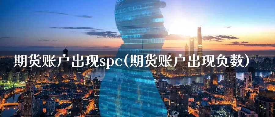 期货账户出现spc(期货账户出现负数)_https://hj.wpmee.com_期货资讯_第1张