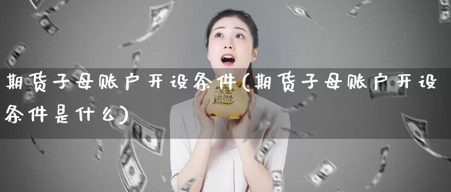 期货子母账户开设条件(期货子母账户开设条件是什么)_https://hj.wpmee.com_黄金期货直播室_第1张