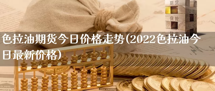 色拉油期货今日价格走势(2022色拉油今日最新价格)_https://hj.wpmee.com_道指直播室_第1张