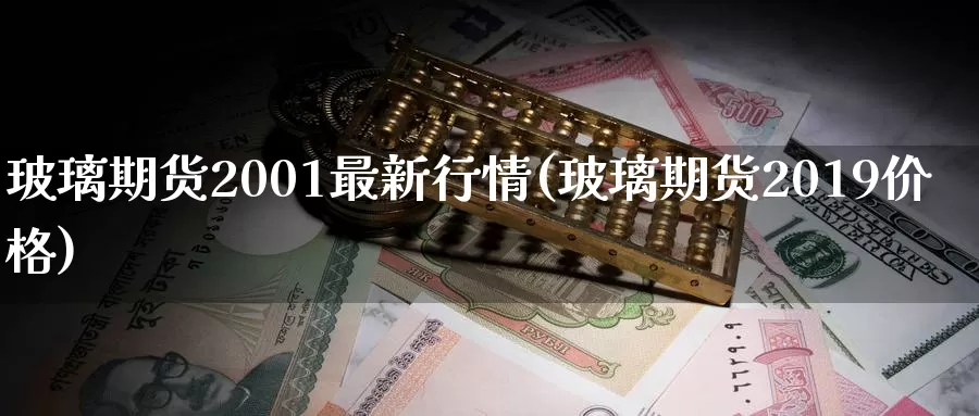 玻璃期货2001最新行情(玻璃期货2019价格)_https://hj.wpmee.com_外盘期货_第1张