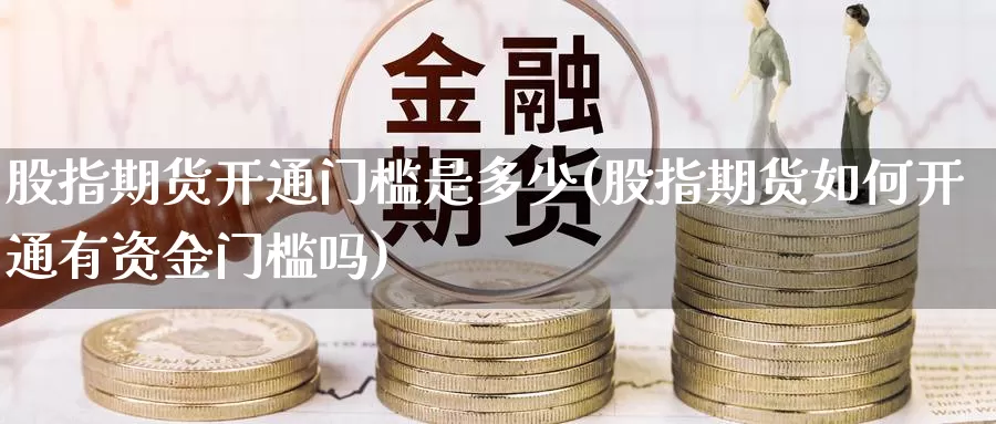 股指期货开通门槛是多少(股指期货如何开通有资金门槛吗)_https://hj.wpmee.com_德指期货_第1张