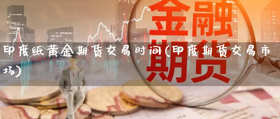 印度纸黄金期货交易时间(印度期货交易市场)_https://hj.wpmee.com_黄金期货直播室_第1张