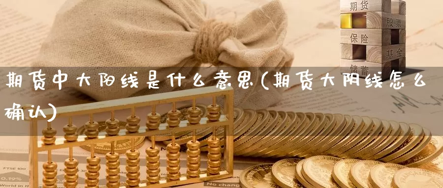 期货中大阳线是什么意思(期货大阴线怎么确认)_https://hj.wpmee.com_黄金期货_第1张