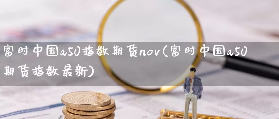 富时中国a50指数期货nov(富时中国a50期货指数最新)_https://hj.wpmee.com_黄金期货直播室_第1张