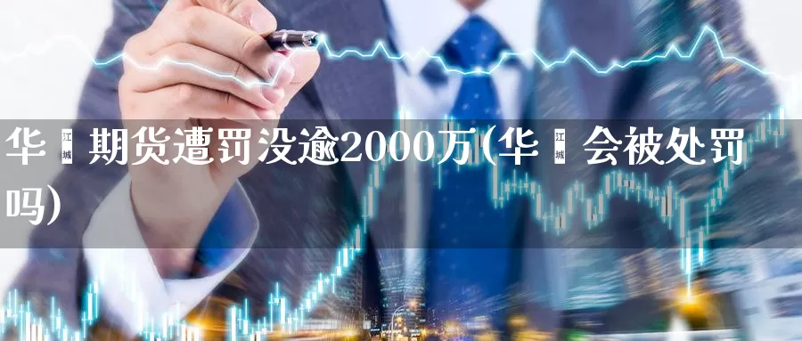 华鑫期货遭罚没逾2000万(华鑫会被处罚吗)_https://hj.wpmee.com_期货资讯_第1张