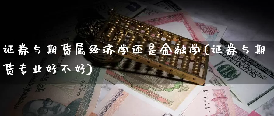 证券与期货属经济学还是金融学(证券与期货专业好不好)_https://hj.wpmee.com_外盘期货直播间_第1张