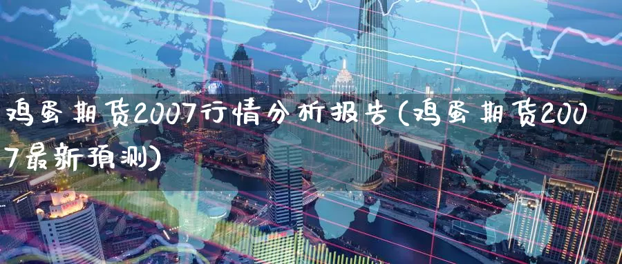 鸡蛋期货2007行情分析报告(鸡蛋期货2007最新预测)_https://hj.wpmee.com_道指直播室_第1张