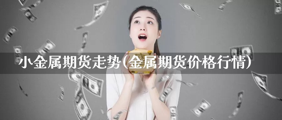 小金属期货走势(金属期货价格行情)_https://hj.wpmee.com_纳指直播室_第1张