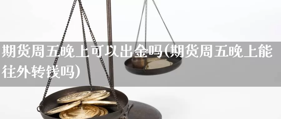 期货周五晚上可以出金吗(期货周五晚上能往外转钱吗)_https://hj.wpmee.com_纳指直播室_第1张