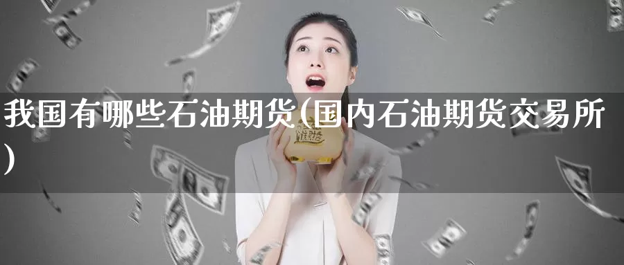 我国有哪些石油期货(国内石油期货交易所)_https://hj.wpmee.com_黄金期货直播室_第1张