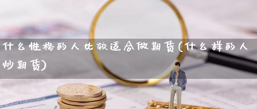 什么性格的人比较适合做期货(什么样的人炒期货)_https://hj.wpmee.com_期货资讯_第1张