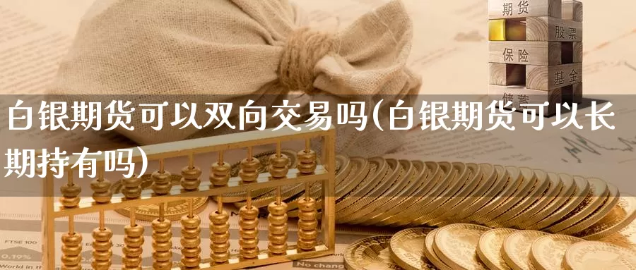 白银期货可以双向交易吗(白银期货可以长期持有吗)_https://hj.wpmee.com_外盘期货_第1张