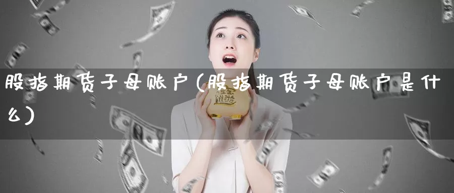 股指期货子母账户(股指期货子母账户是什么)_https://hj.wpmee.com_原油期货_第1张