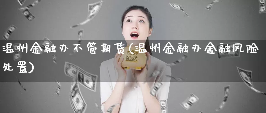 温州金融办不管期货(温州金融办金融风险处置)_https://hj.wpmee.com_原油期货喊单_第1张