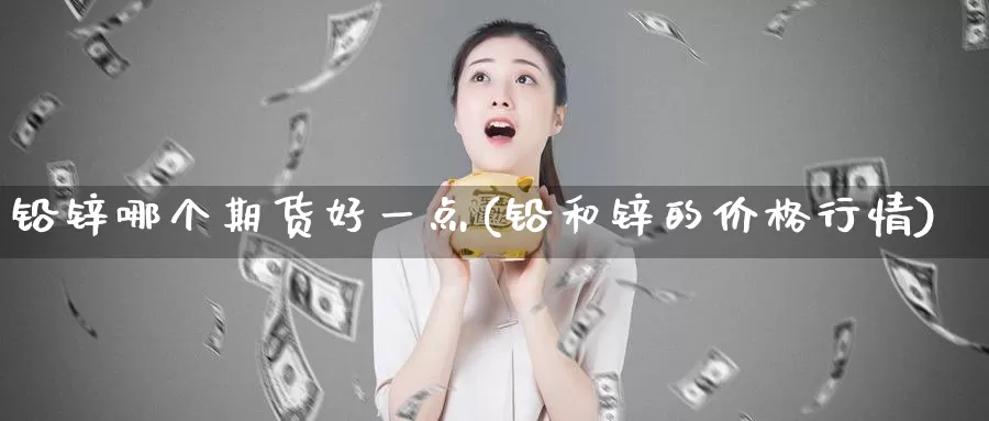 铅锌哪个期货好一点(铅和锌的价格行情)_https://hj.wpmee.com_期货资讯_第1张