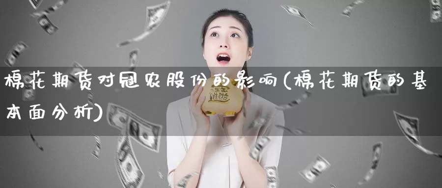 棉花期货对冠农股份的影响(棉花期货的基本面分析)_https://hj.wpmee.com_黄金期货直播室_第1张