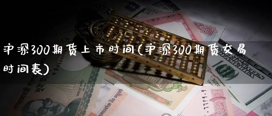 沪深300期货上市时间(沪深300期货交易时间表)_https://hj.wpmee.com_黄金期货_第1张