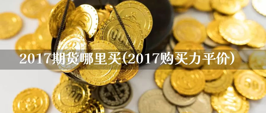 2017期货哪里买(2017购买力平价)_https://hj.wpmee.com_原油期货喊单_第1张