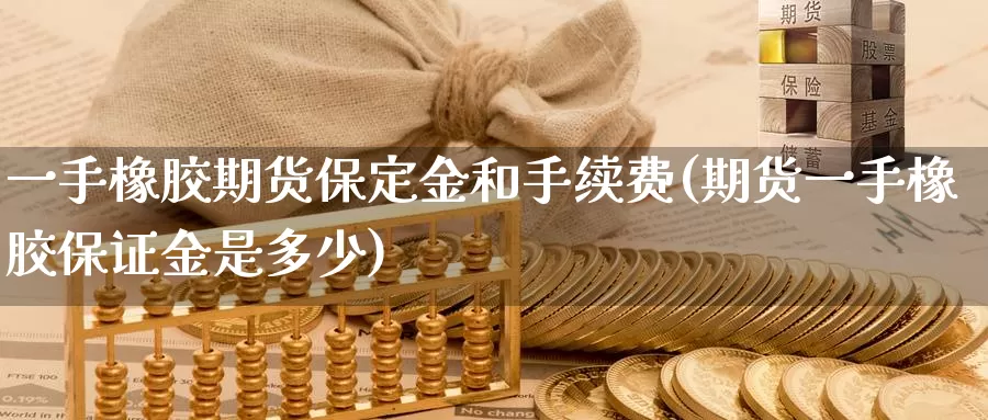 一手橡胶期货保定金和手续费(期货一手橡胶保证金是多少)_https://hj.wpmee.com_原油期货_第1张