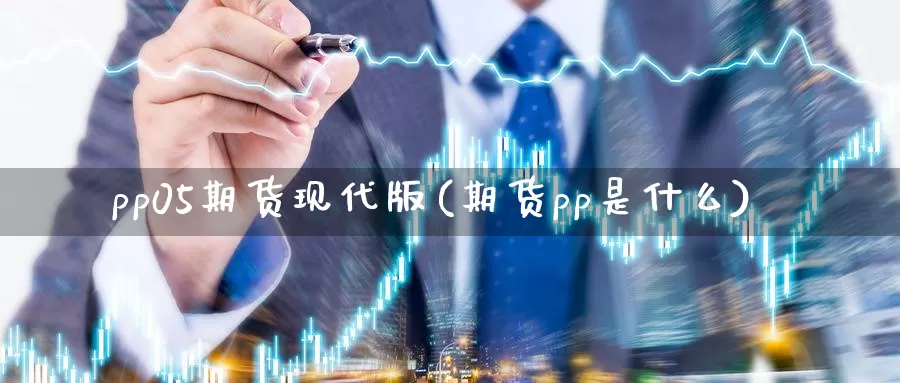 pp05期货现代版(期货pp是什么)_https://hj.wpmee.com_原油期货_第1张