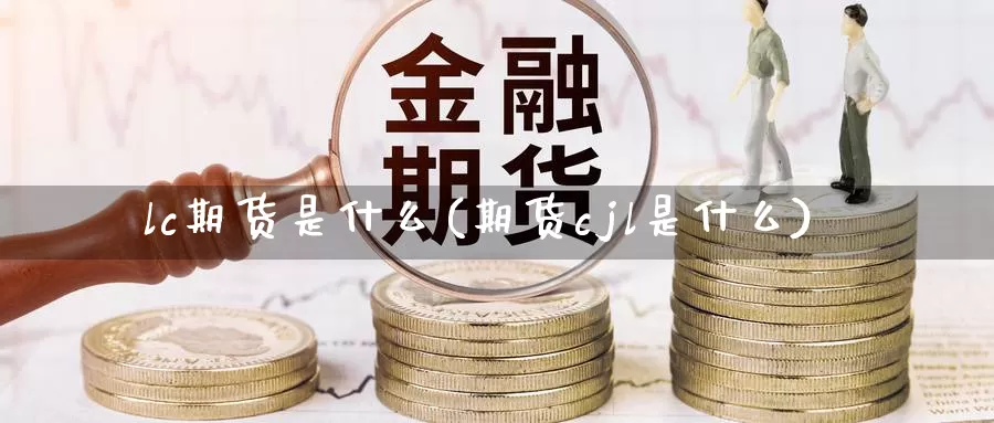 lc期货是什么(期货cjl是什么)_https://hj.wpmee.com_外盘期货_第1张