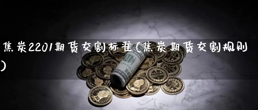 焦炭2201期货交割标准(焦炭期货交割规则)_https://hj.wpmee.com_外盘期货_第1张