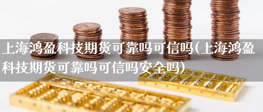 上海鸿盈科技期货可靠吗可信吗(上海鸿盈科技期货可靠吗可信吗安全吗)_https://hj.wpmee.com_纳指直播室_第1张