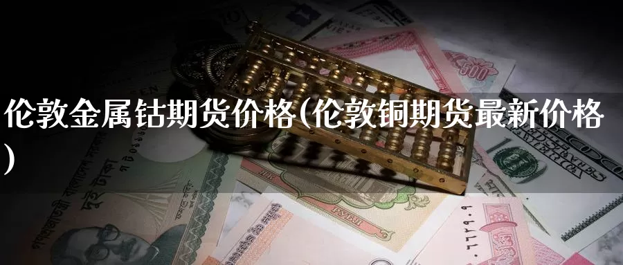 伦敦金属钴期货价格(伦敦铜期货最新价格)_https://hj.wpmee.com_原油期货_第1张