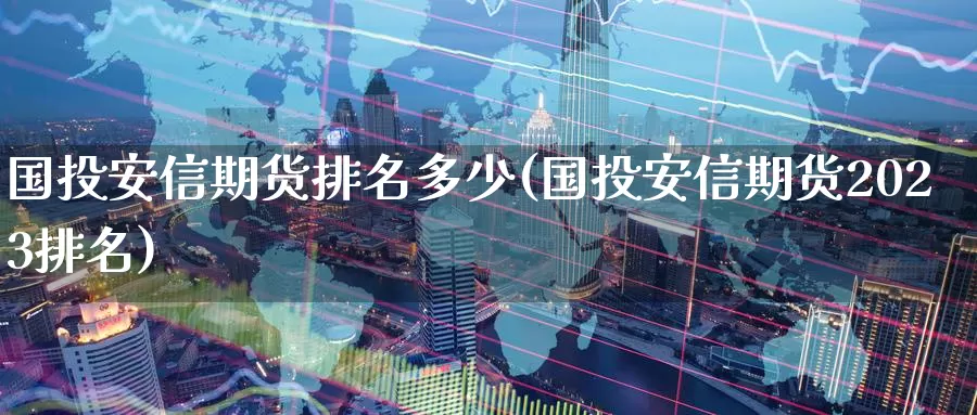 国投安信期货排名多少(国投安信期货2023排名)_https://hj.wpmee.com_黄金期货直播室_第1张