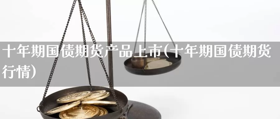 十年期国债期货产品上市(十年期国债期货行情)_https://hj.wpmee.com_道指直播室_第1张