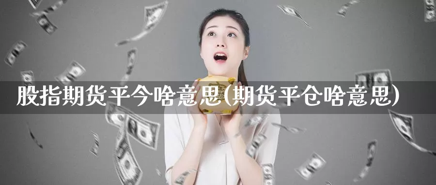 股指期货平今啥意思(期货平仓啥意思)_https://hj.wpmee.com_纳指直播室_第1张