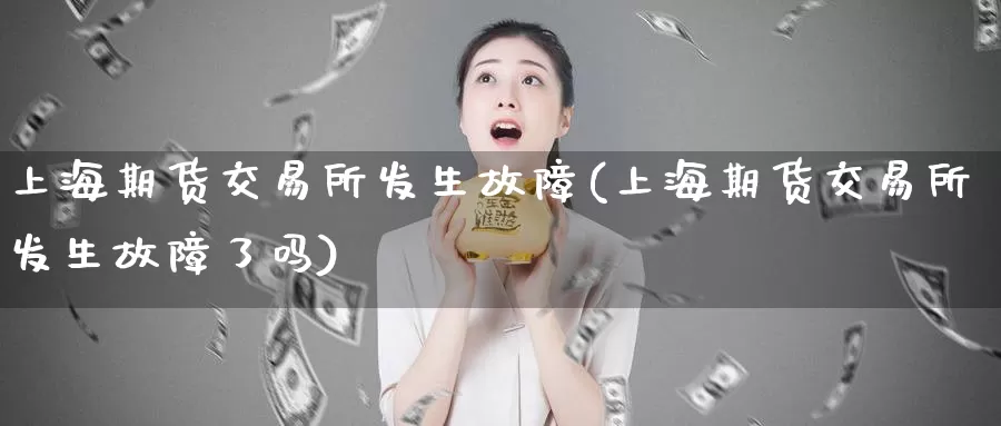 上海期货交易所发生故障(上海期货交易所发生故障了吗)_https://hj.wpmee.com_黄金期货_第1张