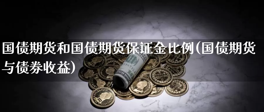 国债期货和国债期货保证金比例(国债期货与债券收益)_https://hj.wpmee.com_纳指直播室_第1张