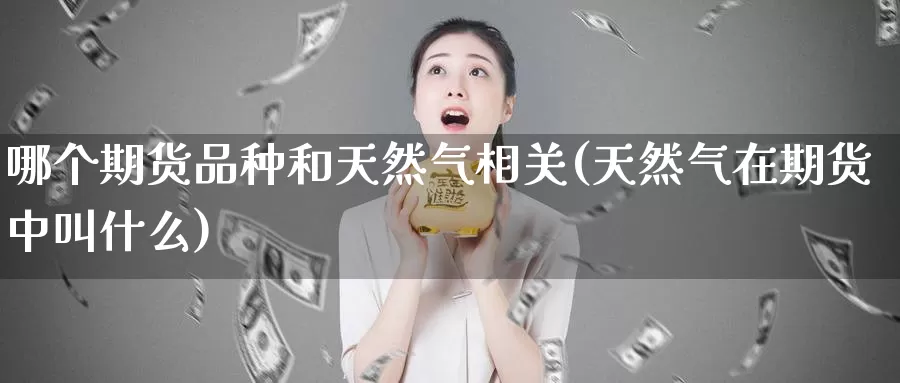 哪个期货品种和天然气相关(天然气在期货中叫什么)_https://hj.wpmee.com_纳指直播室_第1张