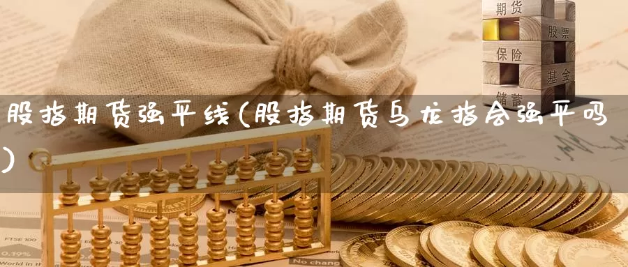 股指期货强平线(股指期货乌龙指会强平吗)_https://hj.wpmee.com_外盘期货直播间_第1张