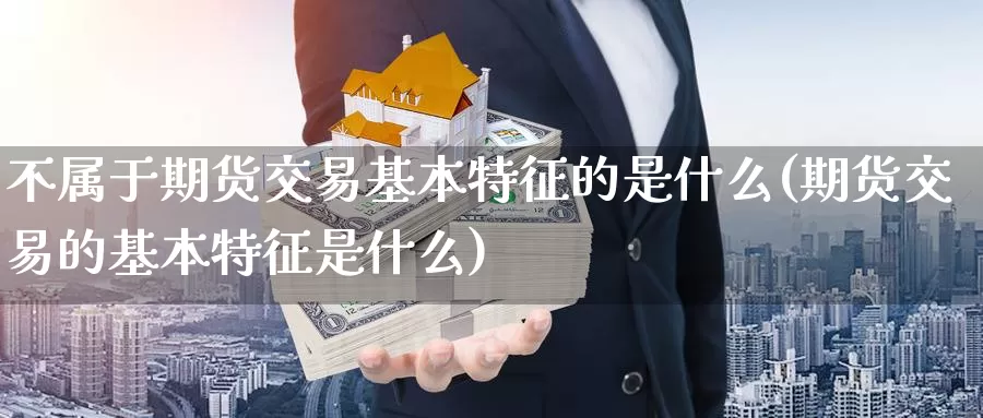 不属于期货交易基本特征的是什么(期货交易的基本特征是什么)_https://hj.wpmee.com_黄金期货_第1张