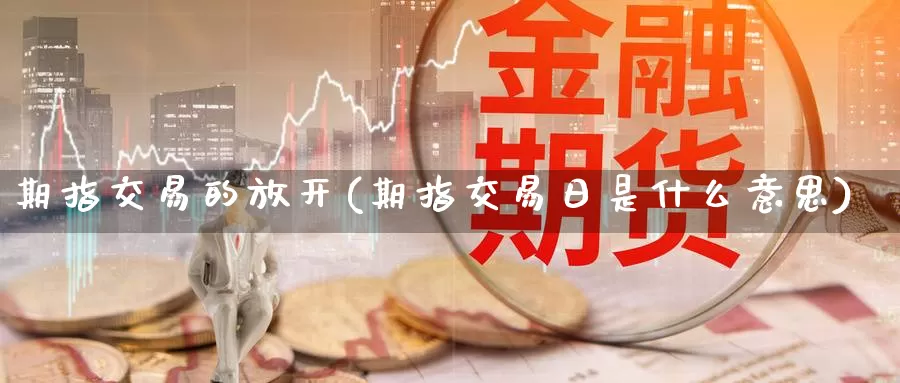 期指交易的放开(期指交易日是什么意思)_https://hj.wpmee.com_道指直播室_第1张