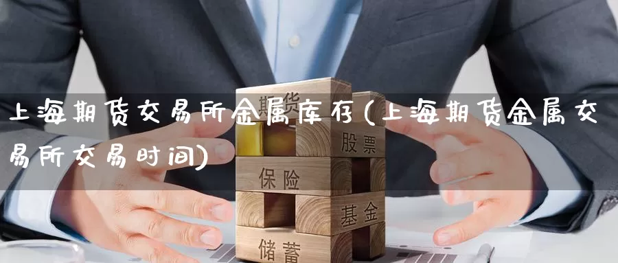 上海期货交易所金属库存(上海期货金属交易所交易时间)_https://hj.wpmee.com_黄金期货直播室_第1张