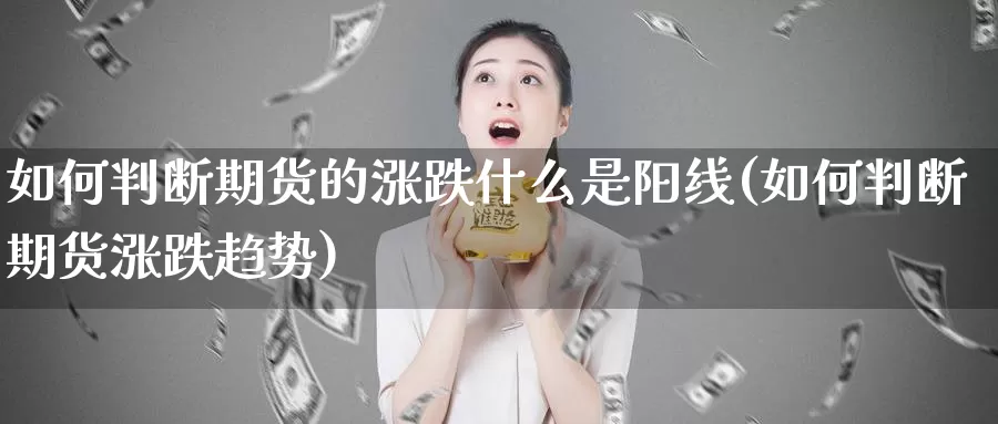 如何判断期货的涨跌什么是阳线(如何判断期货涨跌趋势)_https://hj.wpmee.com_恒指喊单_第1张