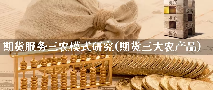 期货服务三农模式研究(期货三大农产品)_https://hj.wpmee.com_黄金期货_第1张