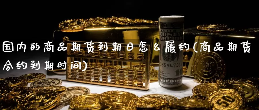 国内的商品期货到期日怎么履约(商品期货合约到期时间)_https://hj.wpmee.com_原油期货喊单_第1张