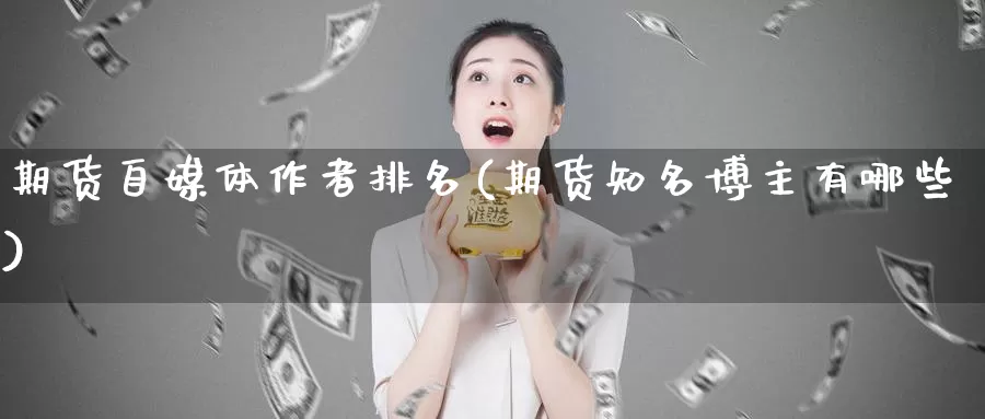 期货自媒体作者排名(期货知名博主有哪些)_https://hj.wpmee.com_黄金期货直播室_第1张