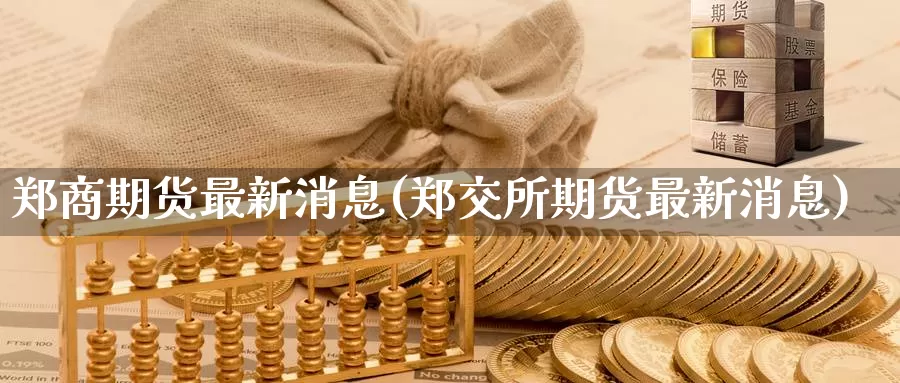 郑商期货最新消息(郑交所期货最新消息)_https://hj.wpmee.com_原油期货喊单_第1张