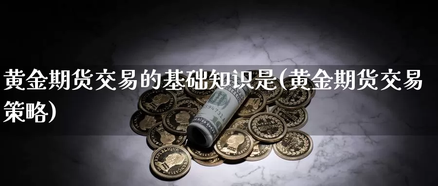 黄金期货交易的基础知识是(黄金期货交易策略)_https://hj.wpmee.com_外盘期货_第1张