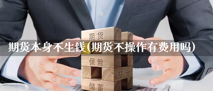 期货本身不生钱(期货不操作有费用吗)_https://hj.wpmee.com_原油期货喊单_第1张