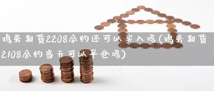 鸡蛋期货2208合约还可以买入吗(鸡蛋期货2108合约当天可以平仓吗)_https://hj.wpmee.com_外盘期货直播间_第1张